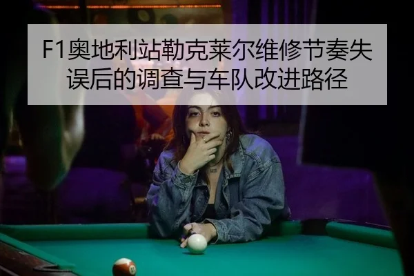 F1奥地利站勒克莱尔维修节奏失误后的调查与车队改进路径