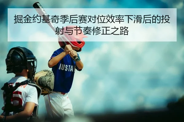 掘金约基奇季后赛对位效率下滑后的投射与节奏修正之路